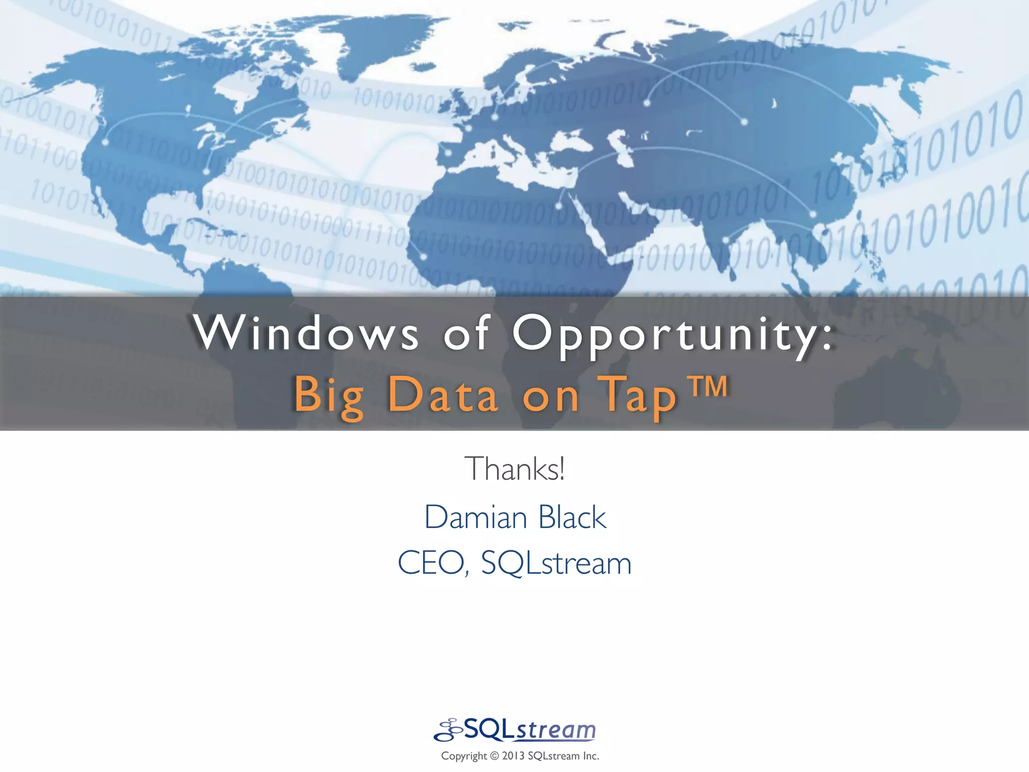 Windows of Oppor tunity:
   Big Data on Tap™ 	

           Thanks!	

         Damian Black	

        CEO, SQLstream	

                        	

                        	

           Copyright © 2013 SQLstream Inc.	

 