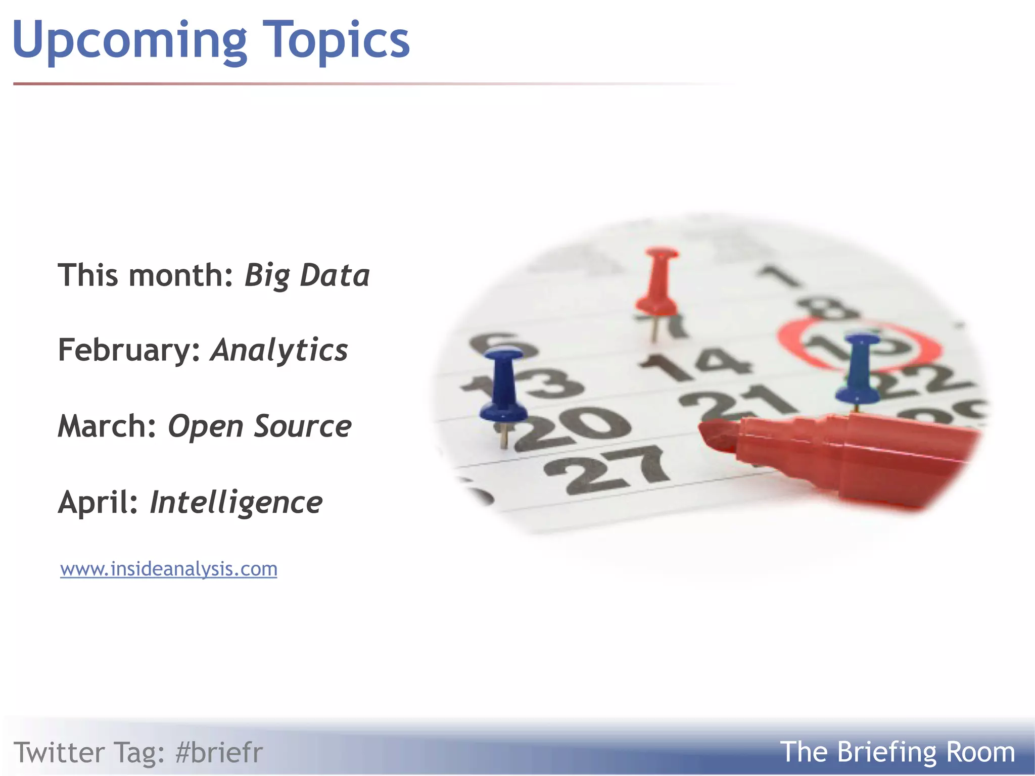 Upcoming Topics



   This month: Big Data

   February: Analytics

   March: Open Source

   April: Intelligence
   www.insideanalysis.com




Twitter Tag: #briefr        The Briefing Room
 