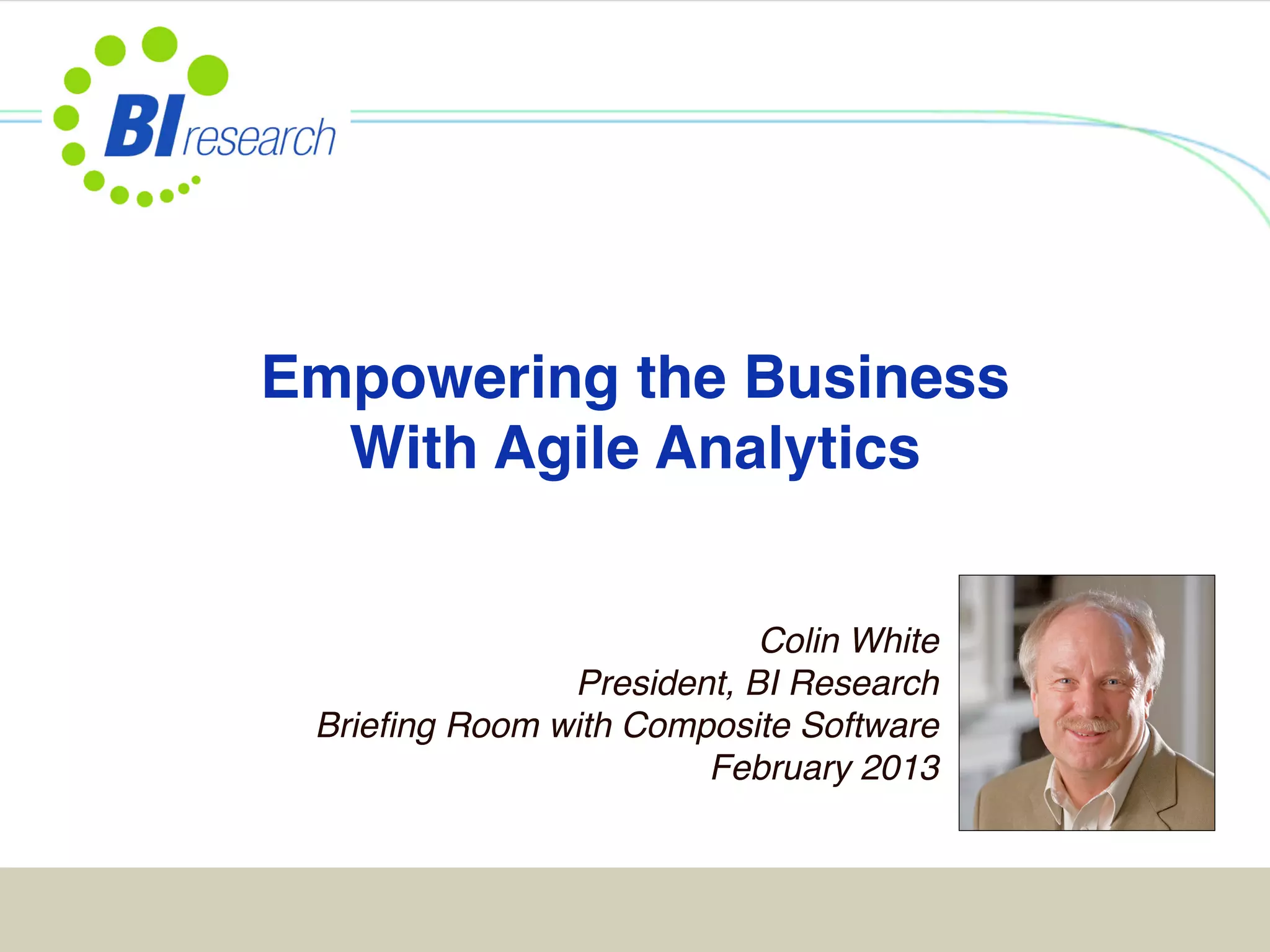 Empowering the Business 
  With Agile Analytics"


                           Colin White 
               President, BI Research 
 Brieﬁng Room with Composite Software 
                       February 2013"
 