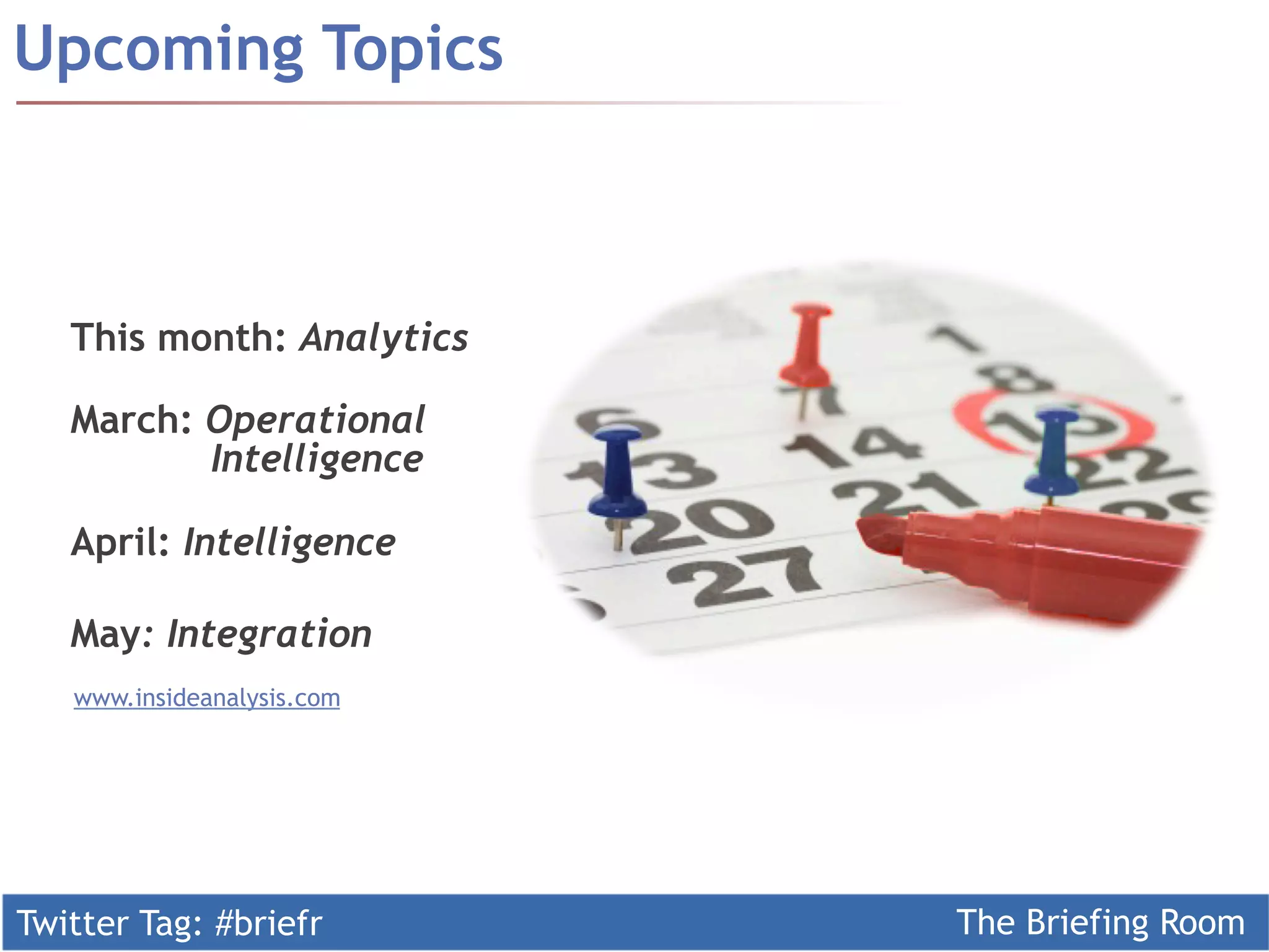 Upcoming Topics



   This month: Analytics

   March: Operational
          Intelligence

   April: Intelligence

   May: Integration
   www.insideanalysis.com




Twitter Tag: #briefr        The Briefing Room
 