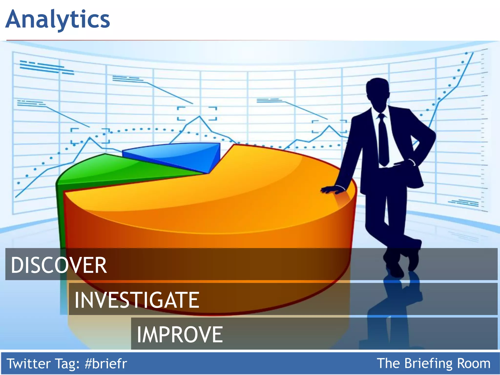 Analytics




DISCOVER
           INVESTIGATE
                       IMPROVE
Twitter Tag: #briefr             The Briefing Room
 