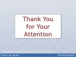 Thank You
                                                        for Your
                                                       Attention

Certain images and/or photos in this presentation are the copyrighted property of 123RF Limited, their Contributors or Licensed Partners and are being
used with permission under license. These images and/or photos may not be copied or downloaded without permission from 123RF Limited.



Twitter Tag: #briefr                                                                                                                              The Briefing Room
 