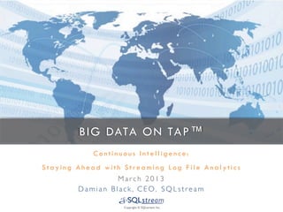 BIG DATA ON TAP™
              Continuous Intelligence:
Staying Ahead with Streaming Log File Analytics
                       M a r c h 2 0 1 3 	

        D a m i a n B l a c k , C E O , S Q L s t r e a m 	


                                     	

                          Copyright © SQLstream Inc.	

 