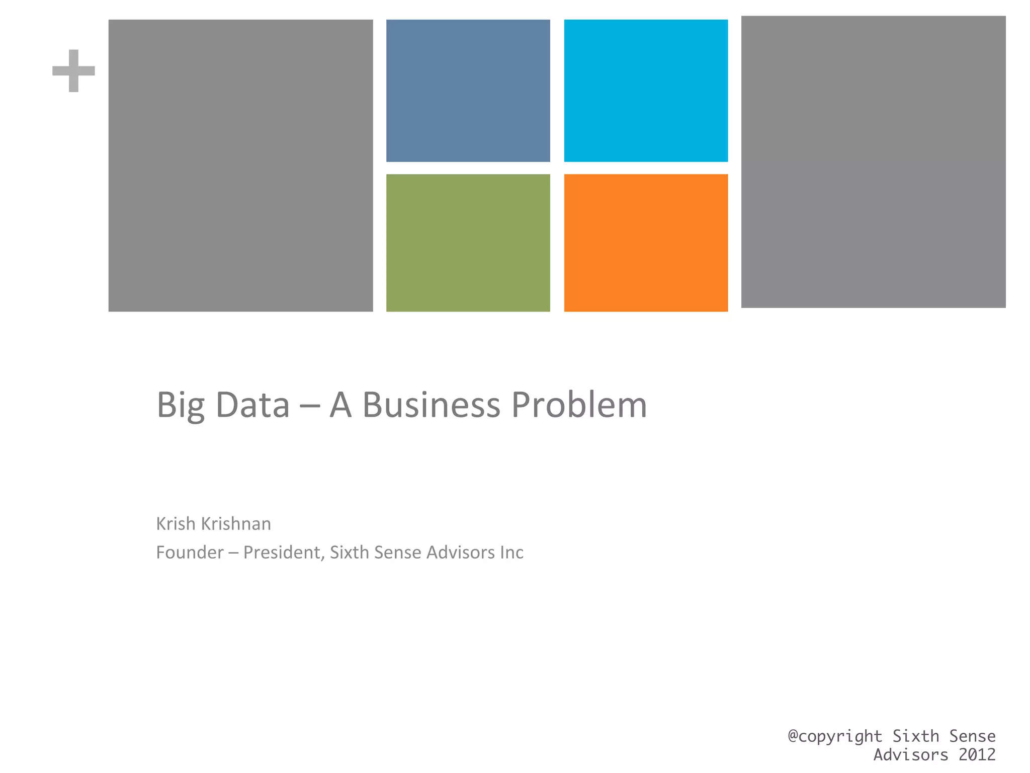 +
Big	
  Data	
  –	
  A	
  Business	
  Problem	
  
	
  
Krish	
  Krishnan	
  
Founder	
  –	
  President,	
  Sixth	
  Sense	
  Advisors	
  Inc	
  
@copyright Sixth Sense
Advisors 2012	
 