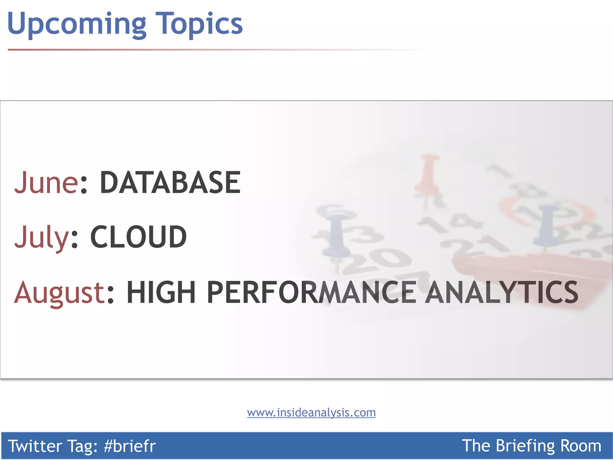 Twitter Tag: #briefr The Briefing Room
June: DATABASE
July: CLOUD
August: HIGH PERFORMANCE ANALYTICS
Upcoming Topics
www.insideanalysis.com
 