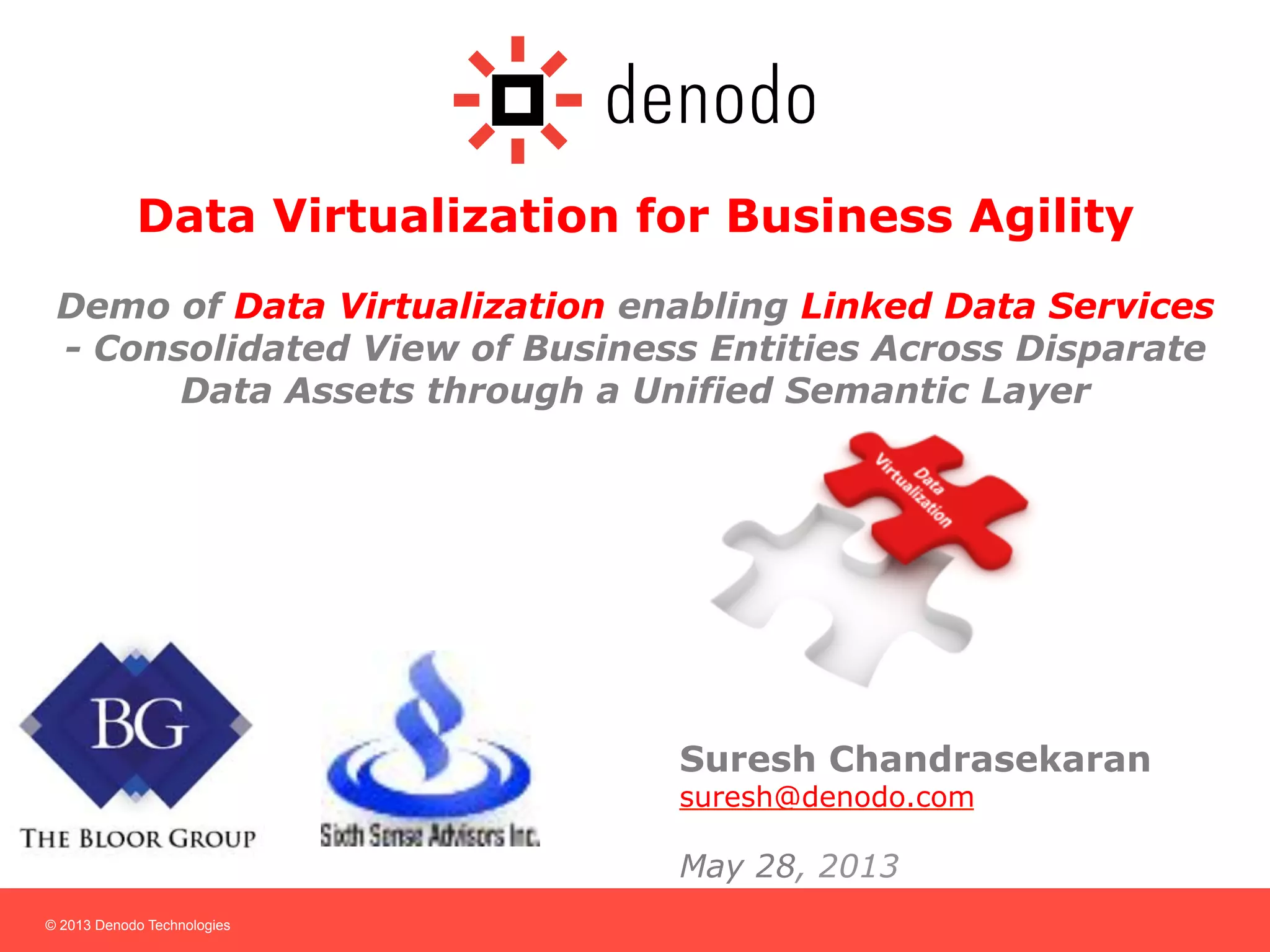 © 2013 Denodo Technologies
Data Virtualization for Business Agility
Demo of Data Virtualization enabling Linked Data Services
- Consolidated View of Business Entities Across Disparate
Data Assets through a Unified Semantic Layer
Suresh Chandrasekaran
suresh@denodo.com
May 28, 2013
 