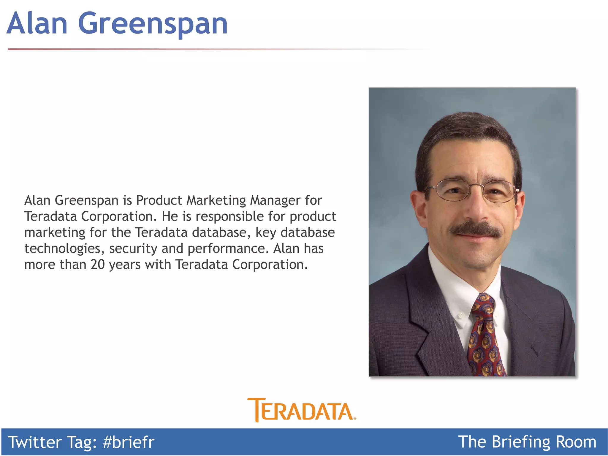 Twitter Tag: #briefr The Briefing Room
Alan Greenspan
Alan Greenspan is Product Marketing Manager for
Teradata Corporation. He is responsible for product
marketing for the Teradata database, key database
technologies, security and performance. Alan has
more than 20 years with Teradata Corporation. 
 