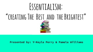 Essentialism:
“creatingThe Best and theBrightest”
Presented by: Y-Keyla Perry & Pamela Williams
 