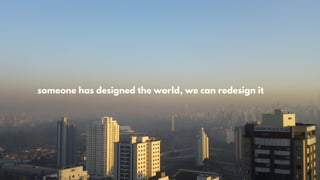 someone has designed the world, we can redesign it
 