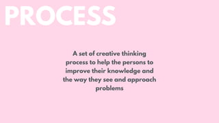 PROCESS
A set of creative thinking
process to help the persons to
improve their knowledge and
the way they see and approach
problems
 