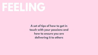 FEELING
A set of tips of how to get in
touch with your passions and
how to ensure you are
delivering it to others
 