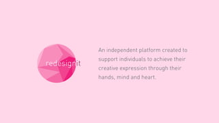 redesignit
An independent platform created to
support individuals to achieve their
creative expression through their
hands, mind and heart.
 