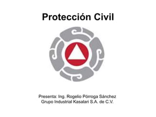 Protección Civil
Presenta: Ing. Rogelio Pórroga Sánchez
Grupo Industrial Kasalari S.A. de C.V.
 