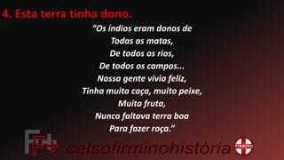 “Os índios eram donos de
Todas as matas,
De todos os rios,
De todos os campos...
Nossa gente vivia feliz,
Tinha muita caça, muito peixe,
Muita fruta,
Nunca faltava terra boa
Para fazer roça.”
 