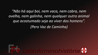 “Não há aqui boi, nem vaca, nem cabra, nem
ovelha, nem galinha, nem qualquer outro animal
que acostumado seja ao viver dos homens”.
(Pero Vaz de Caminha)
 