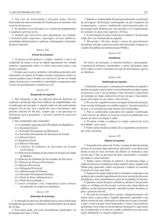 11 DE FEVEREIRO DE 2022 233
4. Em caso de necessidade o dirigente pode solicitar
funcionário de outra instituição do Estado para ser instrutor e/ou
escrivão do processo.
5. Ao instrutor e escrivão aplica-se o regime de impedimentos
e suspeições previsto na lei.
6. Sempre que necessário para apuramento da verdade,
o instrutor pode requisitar a quaisquer serviços públicos,
autoridades administrativas e policiais, informações e elementos
de prova material.
ARTIGO 130
(Forma do processo)
1. O processo disciplinar é sempre sumário e deve ser
conduzido de modo a levar ao rápido apuramento da verdade
material, empregando todos os meios necessários para a sua
pronta conclusão.
2. Sempre que os actos contrários à disciplina praticados pelo
funcionário ou agente do Estado acusado constituem crimes ou
causem prejuízo para o Estado ou a terceiros, devem ser tiradas
cópias do processo e remetidas às autoridades competentes para
o início de procedimento criminal ou civil.
ARTIGO 131
(Suspensão do arguido)
1. Nas infracções a que for aplicável pena de demissão ou
expulsão e desde que haja fortes indícios de culpabilidade, com
a notificação da acusação, o arguido pode ser preventivamente
suspenso do serviço sem a perda dos seus vencimentos, pelo
período máximo de 60 dias, sempre que a sua presença na
instituição possa prejudicar o decurso normal do processo
disciplinar.
2. São competentes para suspender:
a) as entidades nomeadas pelo Presidente da República;
b) o Secretário-Geral;
c) o Secretário Permanente de Ministério;
d) o Secretário Permanente da Secretaria de Estado;
e) o Director-Geral;
f) o Inspector-Geral;
g) o Director Nacional;
h) o Director do Gabinete do Secretário do Estado
na Província;
i) o Director do Gabinete do Secretário do Estado na Cidade
de Maputo;
j) o Director do Gabinete do Governador de Província;
k) o Director de Serviços Provinciais;
l) o Director Provincial;
m) o Delegado Provincial;
n) o Administrador de Distrito;
o) o Secretário Permanente Distrital;
p) o Chefe de Posto Administrativo;
q) o Chefe de Localidade; e
r) outras entidades com competência para nomear
ou indicados na respectiva legislação.
ARTIGO 132
(Instrução do processo)
1. A instrução do processo disciplinar inicia com a notificação
do despacho que designa o instrutor e termina dentro de um prazo
de 45 dias.
2. Este prazo pode, em casos devidamente justificados, ser
prorrogado por mais 15 dias.
3. Quando a complexidade da instrução determine a realização
de peritagens, deslocações prolongadas ou por exigência de
comunicações, o prazo estabelecido anteriormente pode ser
prorrogado pelo dirigente por sua iniciativa ou a requerimento
do instrutor, no prazo não superior a 45 dias.
4. A prorrogação do prazo indicado no número 3 do presente
artigo deve ser comunicada ao arguido.
5. Decorridos 150 dias, desde o início do procedimento
disciplinar sem que o processo tenha sido encerrado, extingue-se
o poder disciplinar da Administração Pública.
ARTIGO 133
(Audiência)
No início da instrução, o instrutor notifica o participante,
o presumível infractor, testemunhas e outros declarantes para
ouvir sobre os factos constantes do auto de participação, queixa
ou denúncia.
ARTIGO 134
(Notificação do arguido)
1. Deduzida a acusação, é entregue pessoalmente ao arguido a
nota de acusação a qual averba o seu recebimento na cópia a juntar
ao processo, com a sua assinatura e data, devendo a cópia desta
ser entregue ao órgão sindical do serviço em que o funcionário
presta actividade no caso deste, estar inscrito.
2. No caso de o arguido recusar a recepção da nota de acusação,
lavra-se uma declaração ou certidão negativa, fazendo menção à
recusa, a ser assinada por pelo menos três testemunhas.
3. Não se conhecendo o paradeiro do arguido a notificação
é feita através de editais no local de serviço ou publicados nos
jornais de maior circulação e rádio.
4. O edital é dado a conhecer ao órgão sindical do local
de trabalho, caso exista.
5. Findo o prazo fixado no edital, dá-se seguimento ao processo
até à sua conclusão.
ARTIGO 135
(Defesa do arguido)
1. O arguido tem o prazo de 15 dias, a contar da data da entrega
da nota de acusação, para apresentar, querendo, a sua defesa por
forma escrita ou oral, devendo esta última ser reduzida a auto
escrito que é lido na presença de duas testemunhas e assinado
por todos os intervenientes.
2. Findo o prazo referido no número 1 do presente artigo, a
cópia do processo é remetida ao órgão sindical a que o arguido está
filiado para, querendo, emitir seu parecer e remeter ao instrutor
no prazo de cinco dias úteis.
3. O parecer do órgão sindical não é vinculativo sendo que a sua
ausência não constitui impedimento do curso normal do processo
disciplinar e nem consubstancia causa de invalidade do mesmo.
4. Quando o termo do prazo referido no número 1 do presente
artigo se verifique em dia em que o serviço não esteja aberto ao
público, ou não funcione durante o período normal, transfere-se
para o primeiro dia útil.
5. Da nota de acusação deve constar, obrigatoriamente e de
forma clara, o prazo para o arguido apresentar, querendo a sua
defesa escrita ou oral, a infracção ou infancções de que é acusado,
a data e local em que foram praticadas e outras circunstâncias
pertinentes, bem como as circunstâncias atenuantes e agravantes
até aí conhecidas se as houver e ainda a referência aos preceitos
legais infringida e as sanções aplicáveis.
 