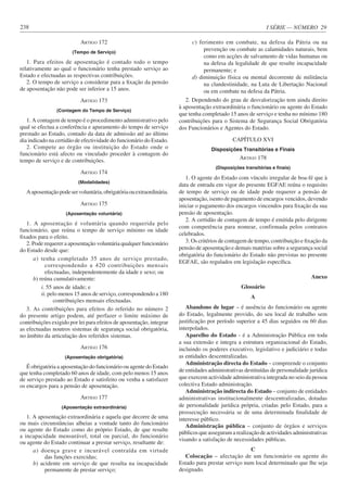 I SÉRIE — NÚMERO 29
238
ARTIGO 172
(Tempo de Serviço)
1. Para efeitos de aposentação é contado todo o tempo
relativamente ao qual o funcionário tenha prestado serviço ao
Estado e efectuadas as respectivas contribuições.
2. O tempo de serviço a considerar para a fixação da pensão
de aposentação não pode ser inferior a 15 anos.
ARTIGO 173
(Contagem do Tempo de Serviço)
1. A contagem de tempo é o procedimento administrativo pelo
qual se efectua a conferência e apuramento do tempo de serviço
prestado ao Estado, contado da data de admissão até ao último
dia indicado na certidão de efectividade do funcionário do Estado.
2. Compete ao órgão ou instituição do Estado onde o
funcionário está afecto ou vinculado proceder à contagem do
tempo de serviço e de contribuições.
ARTIGO 174
(Modalidades)
Aaposentaçãopodeservoluntária,obrigatóriaouextraordinária.
ARTIGO 175
(Aposentação voluntária)
1. A aposentação é voluntária quando requerida pelo
funcionário, que reúna o tempo de serviço mínimo ou idade
fixados para o efeito.
2. Pode requerer a aposentação voluntária qualquer funcionário
do Estado desde que:
a) tenha completado 35 anos de serviço prestado,
correspondendo a 420 contribuições mensais
efectuadas, independentemente da idade e sexo; ou
b) reúna cumulativamente:
i. 55 anos de idade; e
ii. pelo menos 15 anos de serviço, correspondendo a 180
contribuições mensais efectuadas.
3. As contribuições para efeitos do referido no número 2
do presente artigo podem, até perfazer o limite máximo de
contribuições exigido por lei para efeitos de aposentação, integrar
as efectuadas noutros sistemas de segurança social obrigatória,
no âmbito da articulação dos referidos sistemas.
ARTIGO 176
(Aposentação obrigatória)
É obrigatória a aposentação do funcionário ou agente do Estado
que tenha completado 60 anos de idade, com pelo menos 15 anos
de serviço prestado ao Estado e satisfeito ou venha a satisfazer
os encargos para a pensão de aposentação.
ARTIGO 177
(Aposentação extraordinária)
1. A aposentação extraordinária e aquela que decorre de uma
ou mais circunstâncias alheias a vontade tanto do funcionário
ou agente do Estado como do próprio Estado, de que resulte
a incapacidade mensurável, total ou parcial, do funcionário
ou agente do Estado continuar a prestar serviço, resultante de:
a) doença grave e incurável contraída em virtude
das funções exercidas;
b) acidente em serviço de que resulta na incapacidade
permanente de prestar serviço;
c) ferimento em combate, na defesa da Pátria ou na
prevenção ou combate as calamidades naturais, bem
como em acções de salvamento de vidas humanas ou
na defesa da legalidade de que resulte incapacidade
permanente; e
d) diminuição física ou mental decorrente de militância
na clandestinidade, na Luta de Libertação Nacional
ou em combate na defesa da Pátria.
2. Dependendo do grau de desvalorização tem ainda direito
à aposentação extraordinária o funcionário ou agente do Estado
que tenha completado 15 anos de serviço e tenha no mínimo 180
contribuições para o Sistema de Segurança Social Obrigatória
dos Funcionários e Agentes do Estado.
CAPÍTULO XVI
Disposições Transitórias e Finais
ARTIGO 178
(Disposições transitórias e finais)
1. O agente do Estado com vínculo irregular de boa-fé que à
data de entrada em vigor do presente EGFAE reúna o requisito
de tempo de serviço ou de idade pode requerer a pensão de
aposentação, isento de pagamento de encargos vencidos, devendo
iniciar o pagamento dos encargos vincendos para fixação da sua
pensão de aposentação.
2. A certidão de contagem de tempo é emitida pelo dirigente
com competência para nomear, confirmada pelos contratos
celebrados.
3. Os critérios de contagem de tempo, contribuição e fixação da
pensão de aposentação e demais matérias sobre a segurança social
obrigatória do funcionário do Estado não previstas no presente
EGFAE, são regulados em legislação específica.
Anexo
Glossário
A
Abandono de lugar – é ausência do funcionário ou agente
do Estado, legalmente provido, do seu local de trabalho sem
justificação por período superior a 45 dias seguidos ou 60 dias
interpolados.
Aparelho do Estado - é a Administração Pública em toda
a sua extensão e integra a estrutura organizacional do Estado,
incluindo os poderes executivo, legislativo e judiciário e todas
as entidades descentralizadas.
Administração directa do Estado – compreende o conjunto
de entidades administrativas destituídas de personalidade jurídica
que exercem actividade administrativa integrada no seio da pessoa
colectiva Estado administração.
Administração indirecta do Estado – conjunto de entidades
administrativas institucionalmente descentralizadas, dotadas
de personalidade jurídica própria, criadas pelo Estado, para a
prossecução necessária se de uma determinada finalidade de
interesse público.
Administração pública – conjunto de órgãos e serviços
públicos que asseguram a realização de actividades administrativas
visando a satisfação de necessidades públicas.
C
Colocação – afectação de um funcionário ou agente do
Estado para prestar serviço num local determinado que lhe seja
designado.
 
