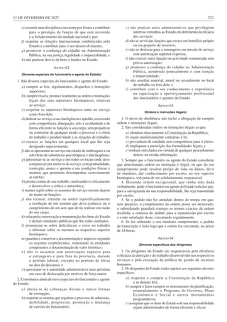 11 DE FEVEREIRO DE 2022 223
e) assumir uma disciplina consciente por forma a contribuir
para o prestígio da função de que está investido
e o fortalecimento da unidade nacional e paz;
f) respeitar as relações internacionais estabelecidas pelo
Estado e contribuir para o seu desenvolvimento;
g) promover a confiança do cidadão na Administração
Pública, na sua justiça, legalidade e imparcialidade; e
h) não praticar desvio de bens e fundos no Estado.
ARTIGO 62
(Deveres especiais do funcionário e agente do Estado)
1. São deveres especiais do funcionário e agente do Estado:
a) cumprir as leis, regulamentos, despachos e instruções
superiores;
b) cumprir exacta, pronta e lealmente as ordens e instruções
legais dos seus superiores hierárquicos, relativas
ao serviço;
c) respeitar os superiores hierárquicos tanto no serviço
como fora dele;
d) dedicar ao serviço a sua inteligência e aptidão, exercendo
com competência, abnegação, zelo e assiduidade e de
forma eficiente as funções a seu cargo, sem prejudicar
ou contrariar de qualquer modo o processo e o ritmo
do trabalho e produtividade e as relações de trabalho;
e) exercer as funções em qualquer local que lhe seja
designado superiormente;
f) não se apresentar ao serviço em estado de embriaguez e ou
sob efeito de substâncias psicotrópicas e alucinogénias;
g) apresentar-se ao serviço e em todos os locais onde deve
comparecer por motivos de serviço, com pontualidade,
correcção, asseio e aprumo e em condições físicas e
mentais que permitam desempenhar correctamente
as tarefas;
h) prestar contas do seu trabalho, analisando-o criticamente
e desenvolver a crítica e autocrítica;
i) manter sigilo sobre os assuntos de serviço mesmo depois
do termo de funções;
j) não recusar, retardar ou omitir injustificadamente
a resolução de um assunto que deva conhecer ou o
cumprimento de um acto que devia realizar em razão
do seu cargo;
k) zelar pela conservação e manutenção dos bens do Estado
e demais entidades públicas que lhe estão confiados;
l) pronunciar-se sobre deficiências e erros no trabalho
e informar sobre os mesmos ao respectivo superior
hierárquico;
m) guardar e conservar a documentação e arquivos segundo
os regimes estabelecidos, remetendo às entidades
competentes a documentação de valor histórico;
n) não se ausentar sem autorização superior para
o estrangeiro e para fora da província, durante
o período laboral, excepto no período de férias
ou dias de descanso; e
o) apresentar-se à autoridade administrativa mais próxima
em caso de deslocação por motivos de força maior.
2. Constituem ainda deveres especiais do funcionário e agente
do Estado:
a) abster-se de cobranças ilícitas e outras formas
de corrupção;
b) respeitar as normas que regulam o processo de admissão,
mobilidade, progressão, promoção e mudança
de carreira do funcionário;
c) não praticar actos administrativos que privilegiem
interesse estranhos ao Estado em detrimento da eficácia
dos serviços;
d) não se servir das funções que exerce em benefício próprio
ou em prejuízo de terceiros;
e) não se deslocar para o estrangeiro em missão de serviço
sem autorização superior expressa;
f) não exercer outra função ou actividade remunerada sem
prévia autorização;
g) promover a confiança do cidadão na Administração
Pública, atendendo pontualmente e com isenção
e imparcialidade;
h) não assediar material, moral ou sexualmente no local
de trabalho ou fora dele; e
i) contribuir com o seu conhecimento e experiência
na capacitação e aperfeiçoamento profissional
dos funcionários e agentes do Estado.
ARTIGO 63
(Ordens e instruções ilegais)
1. O dever de obediência não inclui a obrigação de cumprir
ordens e instruções ilegais.
2. São consideradas ordens ou instruções ilegais as que:
a) ofendem directamente a Constituição da República;
b) sejam manifestamente contrárias à lei;
c) provenham de entidade sem competência para o efeito;
d) impliquem a preterição das formalidades legais; e
e) tenham sido dadas em virtude de qualquer procedimento
doloso ou errada informação.
3. Sempre que o funcionário ou agente do Estado considerar
que determinada ordem ou instrução é ilegal, ou que do seu
cumprimento pode resultar perigo de vida ou danos, deve
de imediato, dar conhecimento por escrito, ao seu superior
hierárquico, sob pena de ser solidariamente responsável.
4. Havendo ordem excepcional, que tenha sido dada
verbalmente, pode o funcionário ou agente do Estado solicitar que,
para a salvaguarda da sua responsabilidade, lhe seja transmitida
por escrito.
5. Se o pedido não for atendido dentro do tempo em que,
sem prejuízo, o cumprimento da ordem possa ser demorado,
o subordinado guardará consigo os termos exactos da ordem
recebida, a remessa do pedido para a transmissão por escrito
e a não satisfação deste, executando seguidamente.
6. Se for ordenado o seu imediato cumprimento, o pedido
de transcrição é feito logo que a ordem for executada, no prazo
de 24 horas.
ARTIGO 64
(Deveres específicos dos dirigentes)
1. Os dirigentes do Estado são responsáveis pela eficiência
e eficácia da direcção e do trabalho desenvolvido nos respectivos
serviços e pela execução da política de gestão de recursos
humanos.
2. Os dirigentes do Estado estão sujeitos aos seguintes deveres
específicos:
a) respeitar e cumprir a Constituição da República
e as demais leis;
b) cumprir e fazer cumprir os instrumentos de planificação,
nomeadamente o Programa do Governo, Plano
Económico e Social e outros instrumentos
programáticos;
c) assegurar que os bens do Estado sob sua responsabilidade
sejam administrados de forma eficiente e eficaz;
 