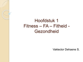 Hoofdstuk 1
Fitness – FA – Fitheid -
Gezondheid
Vaklector Dehaene S.
 
