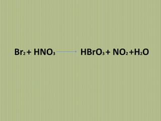 Br2 + HNO3

HBrO3 + NO2 +H2O

 