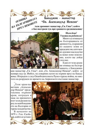 Áàêàäæèê - ìàíàñòèð
ÙÀ
ÀÒÀ
ÃÍÈ ÙÈÍ Å
Î
”Ñâ. Àëåêñàíäúð Íåâñêè”
ÃÀÐ ÎÂÅÒ
ÚË
Á
/èëè äðåâíèÿò ìàíàñòèð “Ñâ. Ñïàñ”, êîéòî
ÂÅÊ
ÍÀ
ÐÅÇ
å áèë ïîñòðîåí òóê ïðåç ðàííîòî ñðåäíîâåêîâèå/
Ï
Ìèëè äåöà!
Óâàæàåìè ðîäèòåëè!
Ìíîãî ñà îãíèùàòà
íà áúëãàðùèíàòà îò
äðåâíîñòòà, ñúõðàíåíè
ïî íàøèòå çåìè îò
ïðàäåäèòå íè, êàòî öåííî äóõîâíî íàñëåäñòâî
çà âñÿêî íîâî ïîêîëåíèå, êîåòî ùå äîéäå
ñëåä íàñ.
Åäíî îò òåçè äóõîâíè îãíèùà íà áúëãàðùèíàòà, å Áàêàäæèøêèÿ ìàíàñòèð “Ñâ. Ñïàñ”, èëè “Ñâ. Àëåêñàíäúð Íåâñêè”, êîéòî ñå
íàìèðà íàä ãð. ßìáîë, íà ñåâåðíèÿ ñêëîí íà ïúðâèÿ âðúõ íà Áàêàäæèêà. Èçãðàäåí å ñëåä Îñâîáîäèòåëíàòà Ðóñêî-òóðñêà âîéíà, íà ìÿñòîòî íà ðàçðóøåí ïî âðåìåòî íà Àïðèëñêîòî âúñòàíèå ìàíàñòèð.
...
“Òîçè õðàì-ïàìåòíèê “Àëåêñàíäúð Íåâñêè” ïðåäñòàâëÿâà ïúðâèÿò
õðàì, èçãðàäåí â
çíàê íà ïðèçíàòåëíîñò êúì ðóñêèÿ íàðîä çà îñâîáîæäåíèåòî íà Áúëãàðèÿ îò
òóðñêî âëàäè÷åñòâî.
Â íà÷àëîòî íà
1879 ã. Ãåí. Ñêîáåëåâ, êîéòî ñå óñòàíî10

 