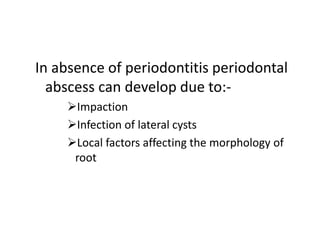 In absence of periodontitis periodontal
abscess can develop due to:-
Impaction
Infection of lateral cysts
Local factors affecting the morphology of
root
 