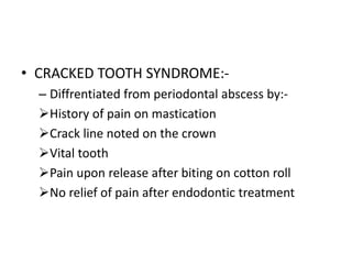 • CRACKED TOOTH SYNDROME:-
– Diffrentiated from periodontal abscess by:-
History of pain on mastication
Crack line noted on the crown
Vital tooth
Pain upon release after biting on cotton roll
No relief of pain after endodontic treatment
 