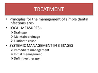 TREATMENT
• Principles for the management of simple dental
infections are:-
• LOCAL MEASURES:-
Drainage
Maintain drainage
Eliminate cause
• SYSTEMIC MANAGEMENT IN 3 STAGES
Immediate management
Initial management
Definitive therapy
 
