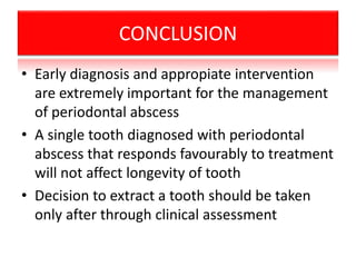 CONCLUSION
• Early diagnosis and appropiate intervention
are extremely important for the management
of periodontal abscess
• A single tooth diagnosed with periodontal
abscess that responds favourably to treatment
will not affect longevity of tooth
• Decision to extract a tooth should be taken
only after through clinical assessment
 