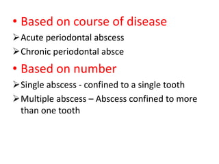 • Based on course of disease
Acute periodontal abscess
Chronic periodontal absce
• Based on number
Single abscess - confined to a single tooth
Multiple abscess – Abscess confined to more
than one tooth
 