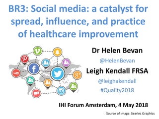 Source of image: Searles Graphics
BR3: Social media: a catalyst for
spread, influence, and practice
of healthcare improvement
Dr Helen Bevan
@HelenBevan
Leigh Kendall FRSA
@leighakendall
#Quality2018
IHI Forum Amsterdam, 4 May 2018
 