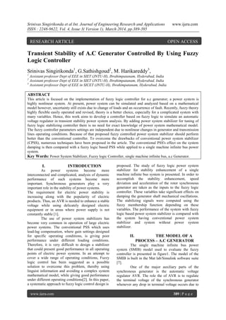 Srinivas Singirikonda et al Int. Journal of Engineering Research and Applications www.ijera.com
ISSN : 2248-9622, Vol. 4, Issue 3( Version 1), March 2014, pp.389-395
www.ijera.com 389 | P a g e
Transient Stability of A.C Generator Controlled By Using Fuzzy
Logic Controller
Srinivas Singirikonda1
, G.Sathishgoud2
, M. Harikareddy3
,
1
Assistant professor Dept of EEE in SIET (JNTU-H), Ibrahimpatanam, Hyderabad, India
2
Assistant professor Dept of EEE in SIET (JNTU-H), Ibrahimpatanam, Hyderabad, India
3
Assistant professor Dept of EEE in SICET (JNTU-H), Ibrahimpatanam, Hyderabad, India
ABSTRACT
This article is focused on the implementation of fuzzy logic controller for a.c generator; a power system is
highly nonlinear system. At present, power system can be simulated and analyzed based on a mathematical
model however, uncertainty still exists due to change of loads and an occurrence of fault. Recently, fuzzy theory
highly flexible easily operated and revised, theory is a better choice, especially for a complicated system with
many variables. Hence, this work aims to develop a controller based on fuzzy logic to simulate an automatic
voltage regulator in transient stability power system analysis. By adding power system stabilizer for tuning of
fuzzy logic stabilizing controller there is no need for exact knowledge of power system mathematical model.
The fuzzy controller parameters settings are independent due to nonlinear changes in generator and transmission
lines operating conditions. Because of that proposed fuzzy controlled power system stabilizer should perform
better than the conventional controller. To overcome the drawbacks of conventional power system stabilizer
(CPSS), numerous techniques have been proposed in the article. The conventional PSS's effect on the system
damping is then compared with a fuzzy logic based PSS while applied to a single machine infinite bus power
system.
Key Words: Power System Stabilizer, Fuzzy logic Controller, single machine infinite bus, a.c Generator.
I. INTRODUCTION
As power systems become more
interconnected and complicated, analysis of dynamic
performance of such systems become more
important. Synchronous generators play a very
important role in the stability of power systems.
The requirement for electric power stability is
increasing along with the popularity of electric
products. Thus, an AVR is needed to enhance a stable
voltage while using delicately designed electric
equipment or in areas where power supply is not
constantly stable [1].
The use of power system stabilizers has
become very common in operation of large electric
power systems. The conventional PSS which uses
lead-lag compensation, where gain settings designed
for specific operating conditions, is giving poor
performance under different loading conditions.
Therefore, it is very difficult to design a stabilizer
that could present good performance in all operating
points of electric power systems. In an attempt to
cover a wide range of operating conditions, Fuzzy
logic control has been suggested as a possible
solution to overcome this problem, thereby using
linguist information and avoiding a complex system
mathematical model, while giving good performance
under different operating conditions[2]. In this paper,
a systematic approach to fuzzy logic control design is
proposed. The study of fuzzy logic power system
stabilizer for stability enhancement of a single
machine infinite bus system is presented. In order to
accomplish the stability enhancement, speed
deviation and acceleration of the rotor synchronous
generator are taken as the inputs to the fuzzy logic
controller. These variables take significant effects on
damping the generator shaft mechanical oscillations.
The stabilizing signals were computed using the
fuzzy membership function depending on these
variables. The performance of the system with fuzzy
logic based power system stabilizer is compared with
the system having conventional power system
stabilizer and system without power system
stabilizer.
II. THE MODEL OF A
PROCESS – A.C GENERATOR
The single machine infinite bus power
system (SMIB) model used to evaluate the fuzzy
controller is presented in figure1. The model of the
SMIB is built in the Mat lab/Simulink software suite
[7].
One of the major auxiliary parts of the
synchronous generator is the automatic voltage
regulator AVR. The role the of AVR is to regulate
the terminal voltage of the synchronous generator
whenever any drop in terminal voltage occurs due to
RESEARCH ARTICLE OPEN ACCESS
 