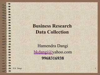 H.K Dangi 1
Business Research
Data Collection
Hamendra Dangi
hkdangi@yahoo.com
9968316938
 