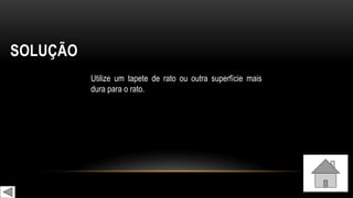 SOLUÇÃO
Utilize um tapete de rato ou outra superfície mais
dura para o rato.
 