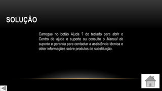 SOLUÇÃO
Carregue no botão Ajuda ? do teclado para abrir o
Centro de ajuda e suporte ou consulte o Manual de
suporte e garantia para contactar a assistência técnica e
obter informações sobre produtos de substituição.
 