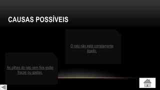 CAUSAS POSSÍVEIS
O rato não está corretamente
ligado.
As pilhas do rato sem fios estão
fracas ou gastas.
 