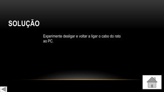 SOLUÇÃO
Experimente desligar e voltar a ligar o cabo do rato
ao PC.
 