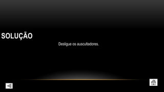 SOLUÇÃO
Desligue os auscultadores.
 