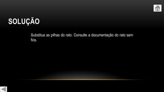 SOLUÇÃO
Substitua as pilhas do rato. Consulte a documentação do rato sem
fios.
 