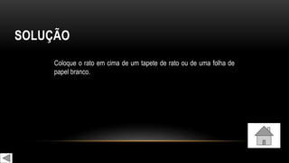 SOLUÇÃO
Coloque o rato em cima de um tapete de rato ou de uma folha de
papel branco.
 