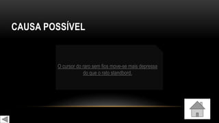 CAUSA POSSÍVEL
O cursor do raro sem fios move-se mais depressa
do que o rato standbord.
 