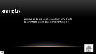 SOLUÇÃO
Certifique-se de que os cabos que ligam o PC à fonte
de alimentação externa estão corretamente ligados.
 