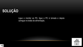 SOLUÇÃO
Ligue o monitor ao PC, ligue o PC à tomada e depois
carregue no botão de alimentação.
 