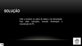SOLUÇÃO
Volte a encaixar os cabos de dados e de alimentação.
Para obter instruções, consulte Atualização e
manutenção do PC.
 