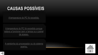 CAUSAS POSSÍVEIS
A temperatura do PC foi excedida.
A temperatura do PC foi excedida porque
estava a funcionar sem a tampa ou o painel
de acesso.
A ventoinha do processador ou do sistema
avariou.
 
