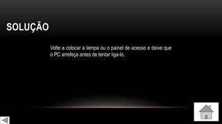 SOLUÇÃO
Volte a colocar a tampa ou o painel de acesso e deixe que
o PC arrefeça antes de tentar liga-lo.
 