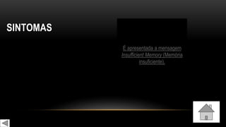 SINTOMAS
É apresentada a mensagem
Insufficient Memory (Memória
insuficiente).
 