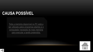 CAUSA POSSÍVEL
Toda a memória disponível no PC está a
ser utilizada pelos programas abertos e o
computador necessita de mais memória
para executar a tarefa pretendida.
 