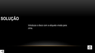 SOLUÇÃO
Introduza o disco com a etiqueta virada para
cima.
 