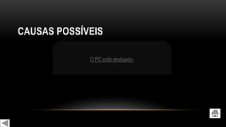 CAUSAS POSSÍVEIS
O PC está desligado.
 